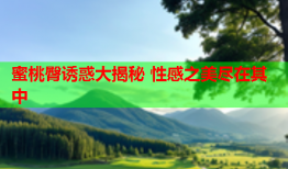 蜜桃臀诱惑大揭秘 性感之美尽在其中