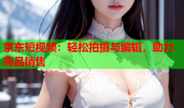 京东短视频：轻松拍摄与编辑，助力商品销售