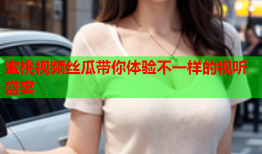 蜜桃视频丝瓜带你体验不一样的视听盛宴