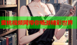 蜜桃视频网带你畅游精彩世界