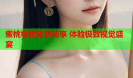 蜜桃视频免费畅享 体验极致视觉盛宴