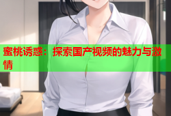 蜜桃诱惑：探索国产视频的魅力与激情