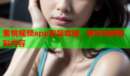 蜜桃视频app安装攻略，轻松玩转精彩内容