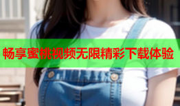 畅享蜜桃视频无限精彩下载体验