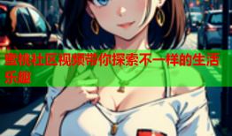 蜜桃社区视频带你探索不一样的生活乐趣