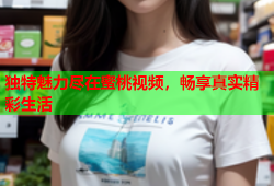 独特魅力尽在蜜桃视频，畅享真实精彩生活