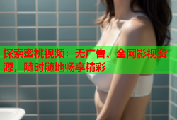 探索蜜桃视频：无广告、全网影视资源，随时随地畅享精彩