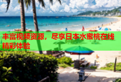 丰富视频资源，尽享日本水蜜桃在线精彩体验