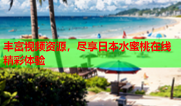 丰富视频资源，尽享日本水蜜桃在线精彩体验