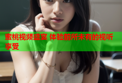 蜜桃视频盛宴 体验前所未有的视听享受