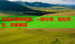 无锡水蜜桃视频：一键分享，轻松带货，尽享鲜甜