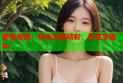蜜桃视频：畅享无限精彩，尽在掌握中