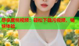 尽享蜜桃视频：轻松下载污视频，畅快体验