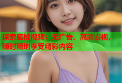 探索蜜桃视频：无广告、高清影视，随时随地享受精彩内容