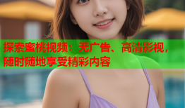 探索蜜桃视频：无广告、高清影视，随时随地享受精彩内容
