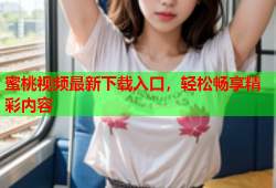 蜜桃视频最新下载入口，轻松畅享精彩内容