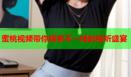 蜜桃视频带你探索不一样的视听盛宴