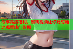 尽享高清福利，蜜桃视频让你随时随地观看热门影视
