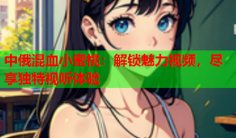 中俄混血小蜜桃：解锁魅力视频，尽享独特视听体验