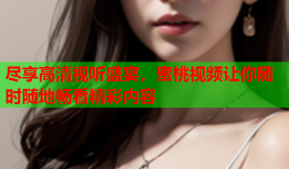 尽享高清视听盛宴，蜜桃视频让你随时随地畅看精彩内容