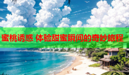 蜜桃诱惑 体验甜蜜瞬间的奇妙旅程