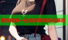 蜜桃视频一区精彩瞬间尽在掌握