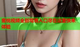 蜜桃视频全新观看入口尽在这里快来体验