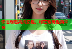 快速观看高清影视，尽在蜜桃视频平台