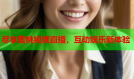 尽享蜜桃视频直播，互动娱乐新体验