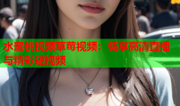水蜜桃视频草莓视频：畅享高清直播与精彩短视频