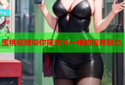 蜜桃视频带你探索不一样的视界魅力