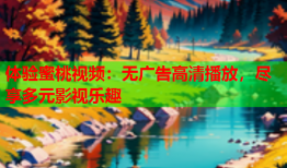 体验蜜桃视频：无广告高清播放，尽享多元影视乐趣