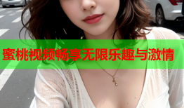 蜜桃视频畅享无限乐趣与激情