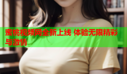 蜜桃视频网全新上线 体验无限精彩与激情