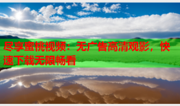 尽享蜜桃视频：无广告高清观影，快速下载无限畅看