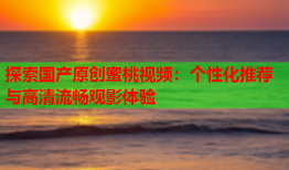 探索国产原创蜜桃视频：个性化推荐与高清流畅观影体验