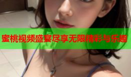 蜜桃视频盛宴尽享无限精彩与乐趣