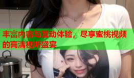 丰富内容与互动体验，尽享蜜桃视频的高清视听盛宴