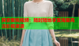 探索蜜桃视频：随时随地享受海量高清影视资源