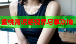 蜜桃臀诱惑视界尽享欢愉