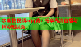 水蜜桃视频aqq黄：畅享高清直播与精彩短视频