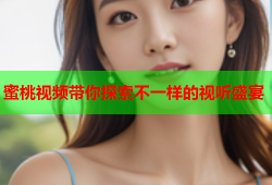 蜜桃视频带你探索不一样的视听盛宴