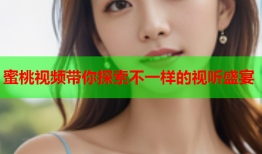 蜜桃视频带你探索不一样的视听盛宴