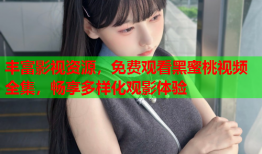 丰富影视资源，免费观看黑蜜桃视频全集，畅享多样化观影体验