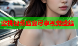 蜜桃视频盛宴尽享视觉盛筵