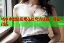 畅享水蜜桃视频在线高清观看，尽在指尖