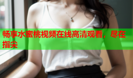 畅享水蜜桃视频在线高清观看，尽在指尖