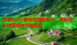 探索Luffy蜜桃视频的魅力：尽享精彩短视频的无限乐趣