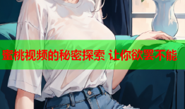 蜜桃视频的秘密探索 让你欲罢不能