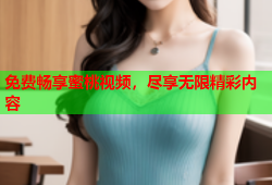 免费畅享蜜桃视频，尽享无限精彩内容